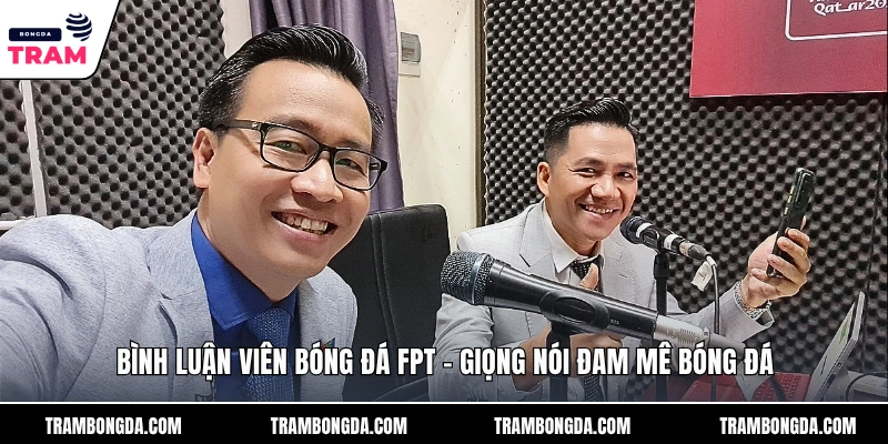 Bình Luận Viên Bóng Đá FPT – Giọng Nói Đam Mê Bóng Đá Lý do bình luận viên được khán giả yêu thích