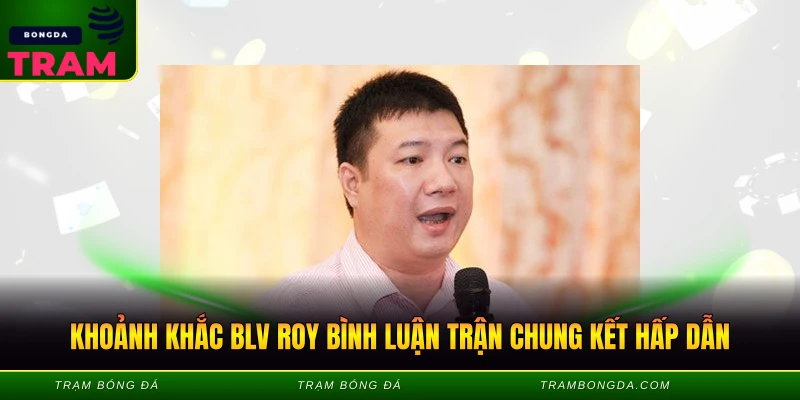 Khoảnh khắc BLV Roy bình luận trận chung kết hấp dẫn