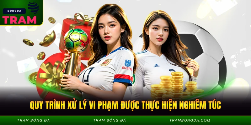 Quy trình xử lý vi phạm được thực hiện nghiêm túc