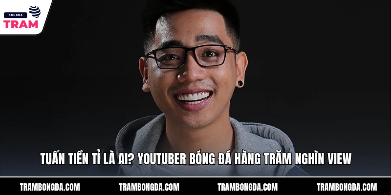 Tuấn Tiền Tỉ Là Ai? Youtuber Bóng Đá Hàng Trăm Nghìn View Tuấn Tiền Tỉ Là Ai? Youtuber Bóng Đá Hàng Trăm Nghìn View